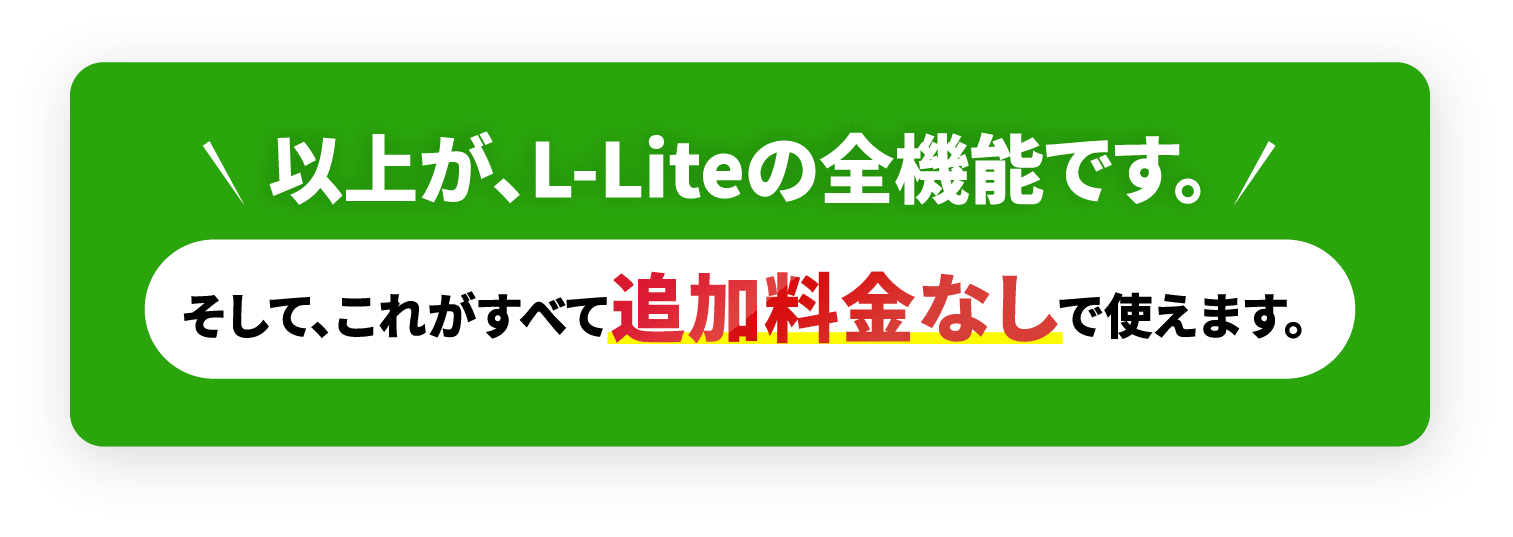 以上が、L-Lite の全機能です。そして、これがすべて追加料金なしで使えます。